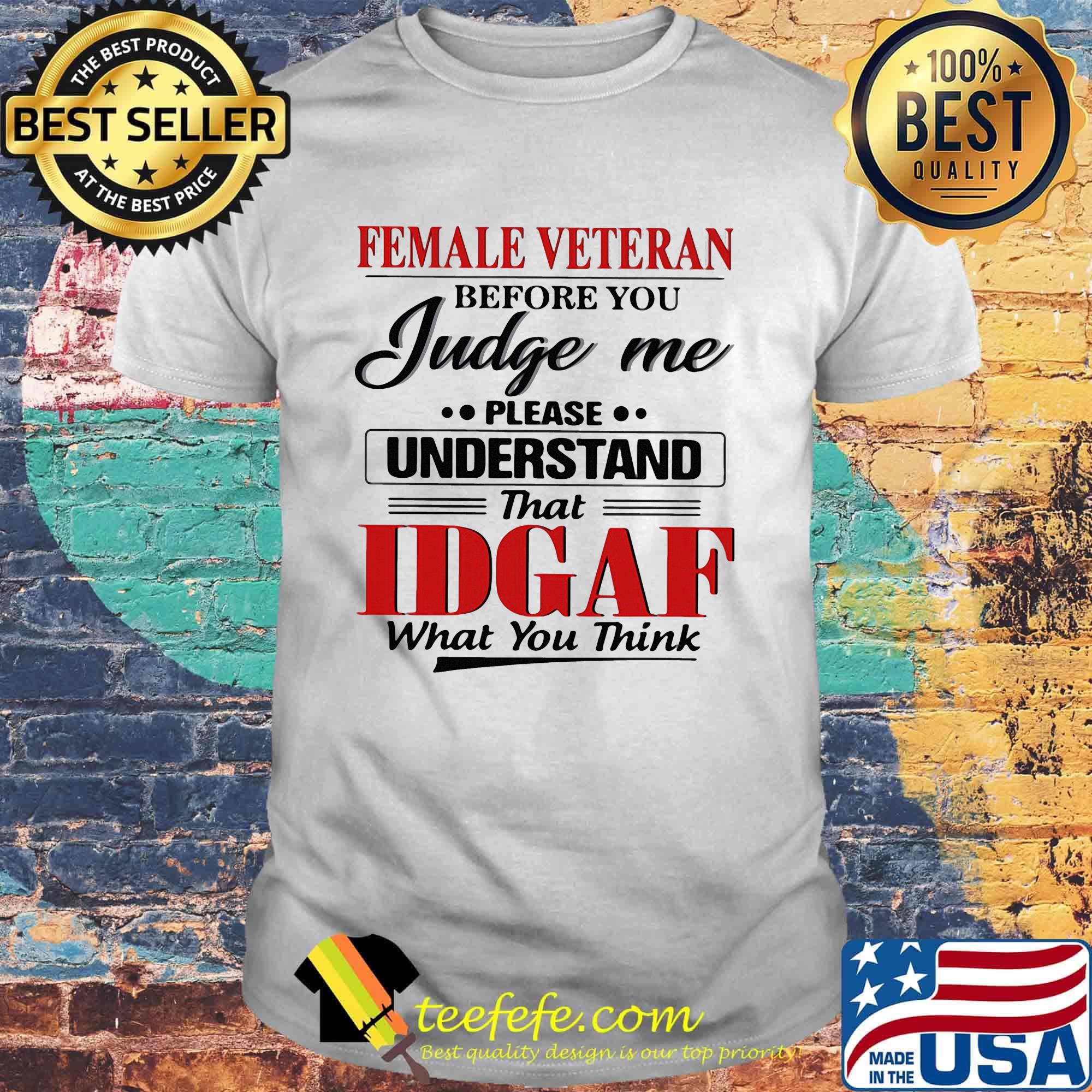 Female veteran before you judge me please understand that IDGAF what you think shirt Female veteran before you judge me please understand that IDGAF what you think shirt