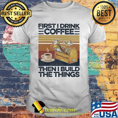 First I Drink Coffee Then I Build The Things Carpenter Vintage Retro Shirt