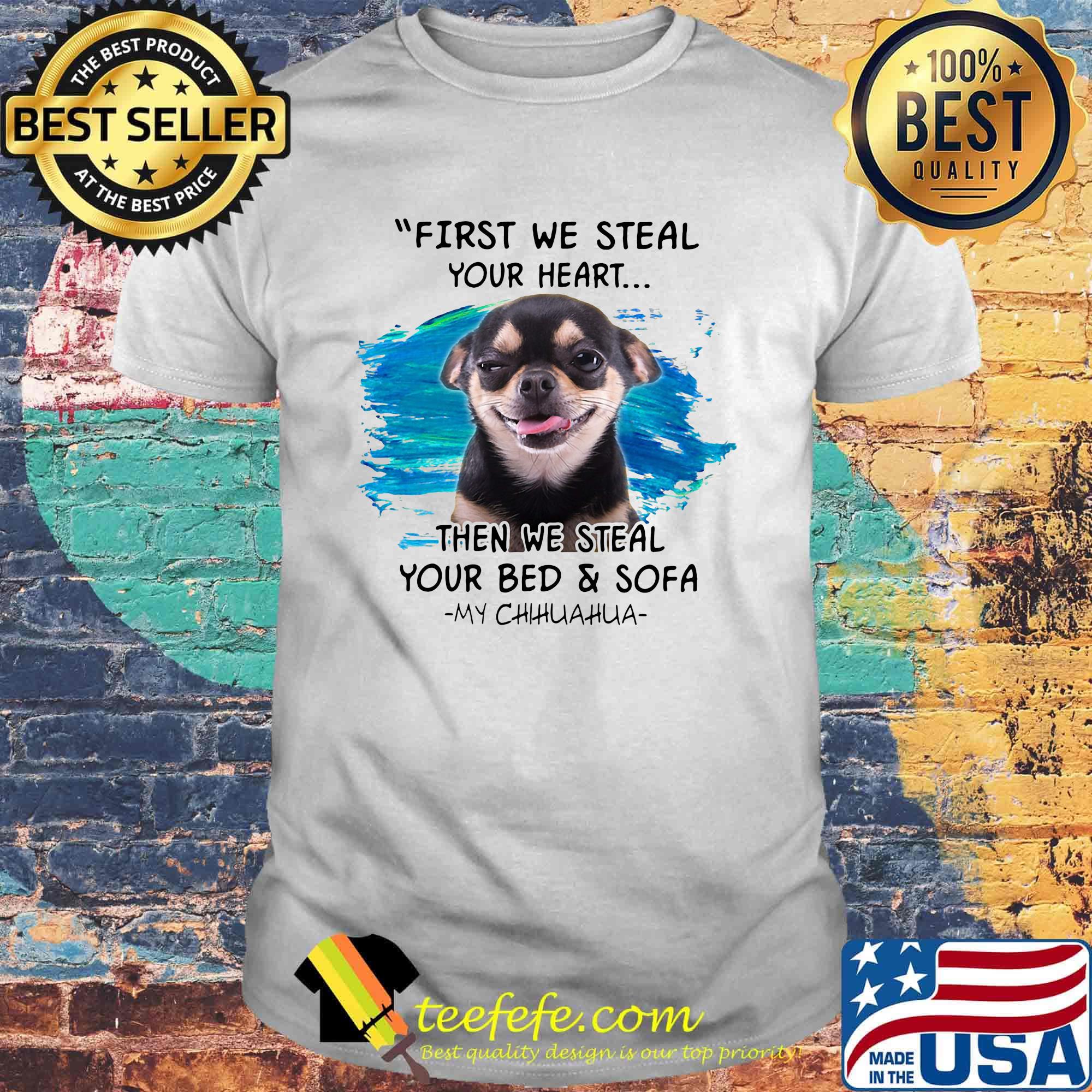 First we steal your heart then we steal your bed and sofa my chihuahua shirt First we steal your heart then we steal your bed and sofa my chihuahua shirt