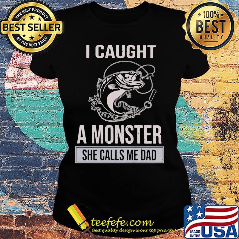 Fishing I caught a monster she calls me dad s Ladies tee Fishing I caught a monster she calls me dad s Ladies tee
