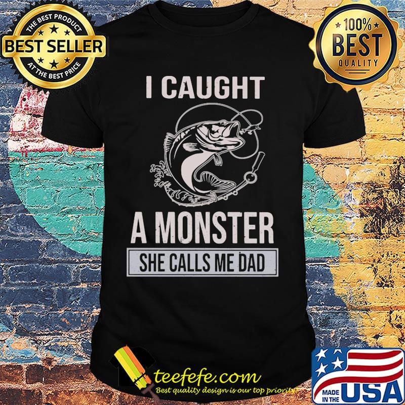 Fishing I caught a monster she calls me dad shirt Fishing I caught a monster she calls me dad shirt