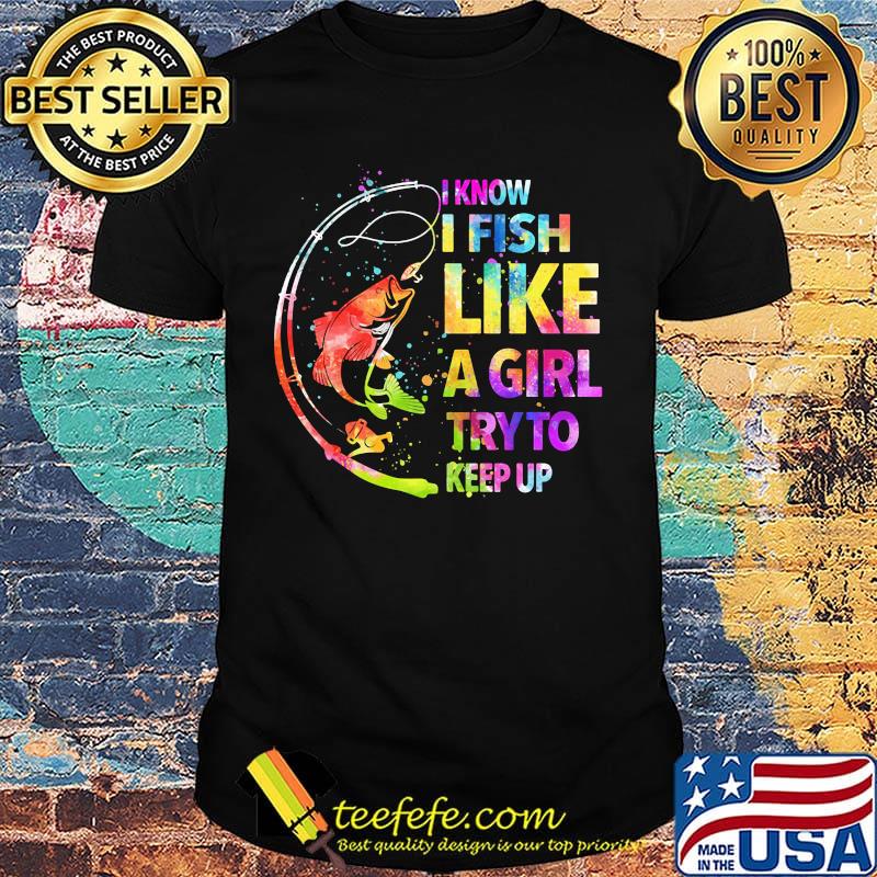 Fishing i know i fis like a girl try to keep up color shirt