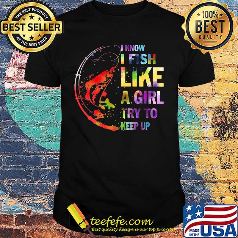 Fishing I know i fish like a girl try to keep up shirt