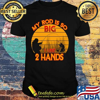 Fishing my rod is so big I use 2 hands shirt