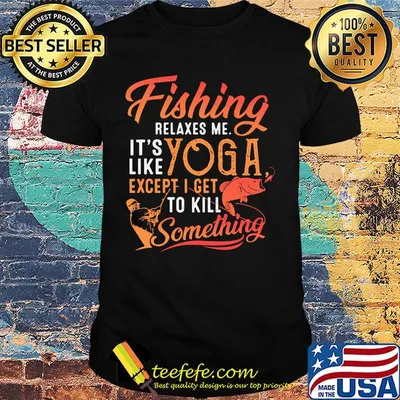 Fishing relaxes me it's like yoga except i get to kill something shirt