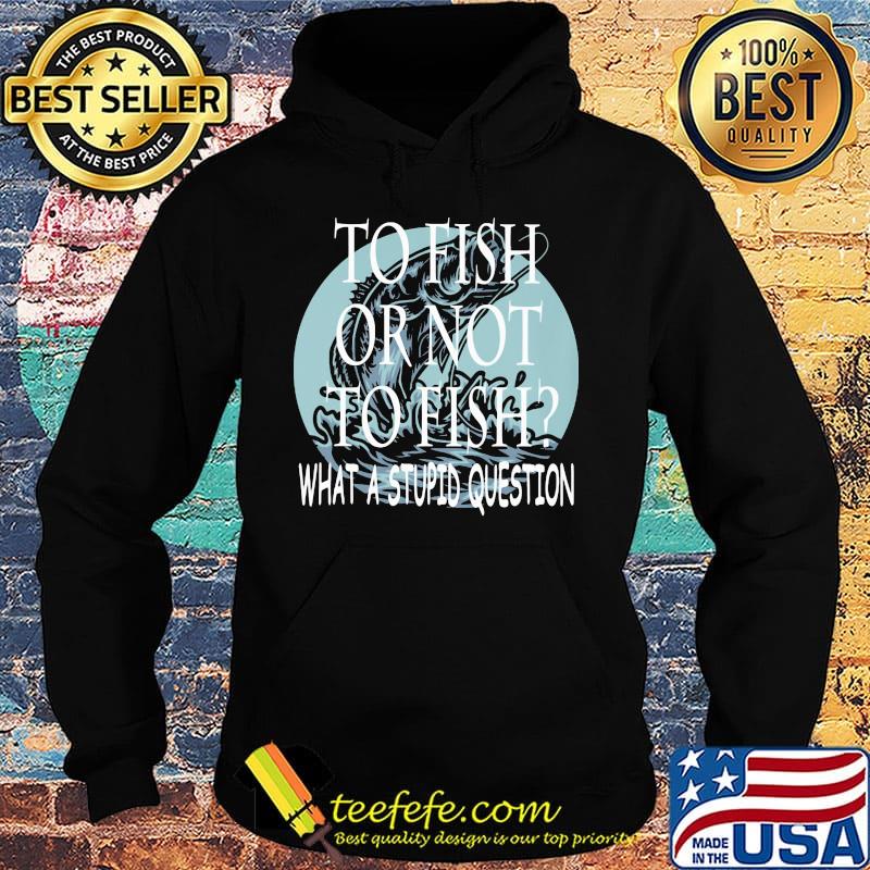 Fishing to fish or not to fish what a stupid question s Hoodie Fishing to fish or not to fish what a stupid question s Hoodie