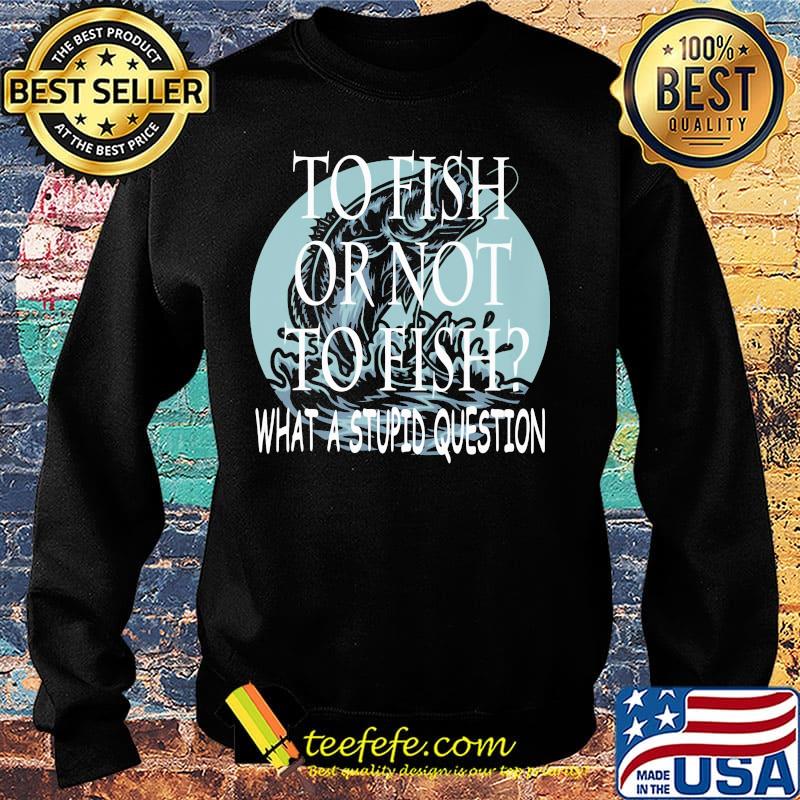 Fishing to fish or not to fish what a stupid question s Sweater Fishing to fish or not to fish what a stupid question s Sweater