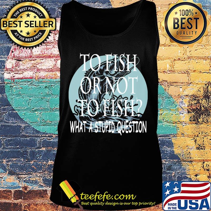 Fishing to fish or not to fish what a stupid question s Tank top Fishing to fish or not to fish what a stupid question s Tank top