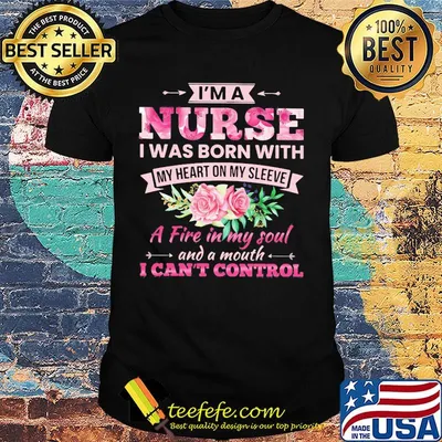 Flower I'm a nurse I was born with my heart on my sleeve A fire in my soul and a mouth I can't control shirt