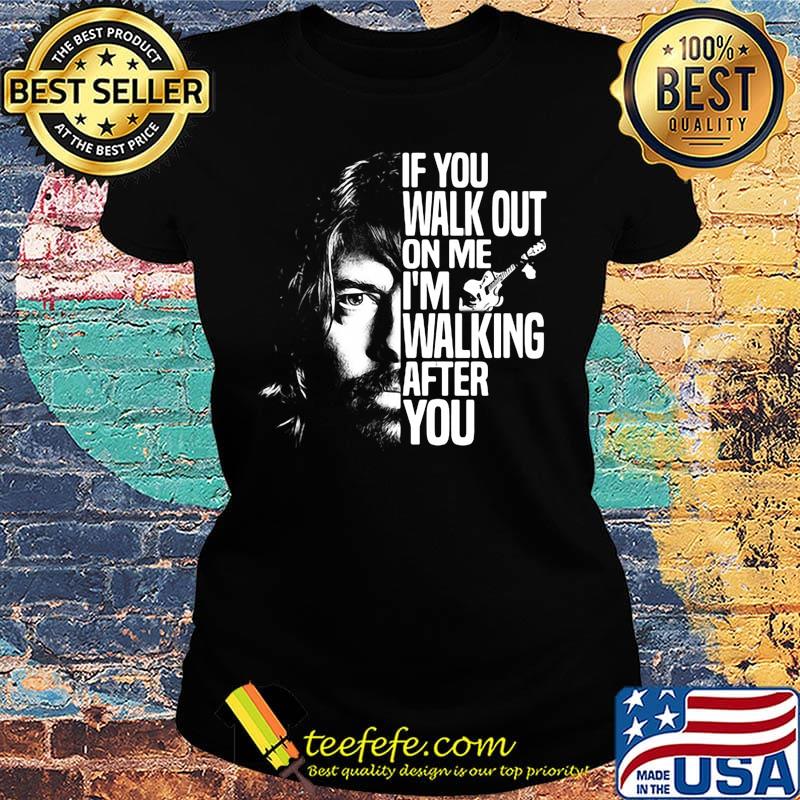 Foo fighters if you walk out on me i'm walking after you s Ladies tee Foo fighters if you walk out on me i'm walking after you s Ladies tee