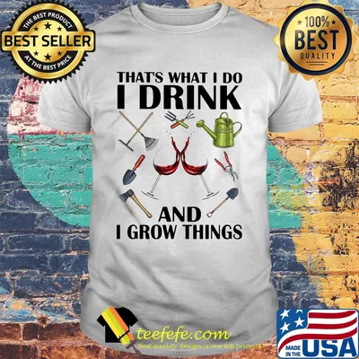 Gardening tools that's what I do I drink and I grow things shirt