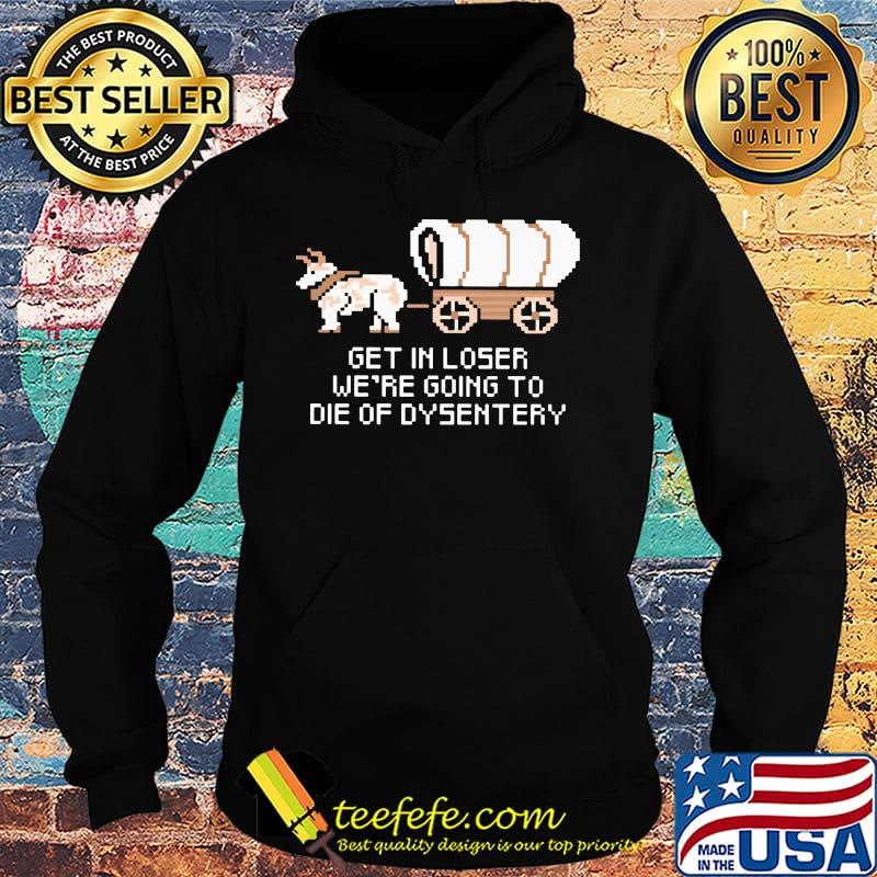 Get in loser we're going to die of dysentery s Hoodie Get in loser we're going to die of dysentery s Hoodie