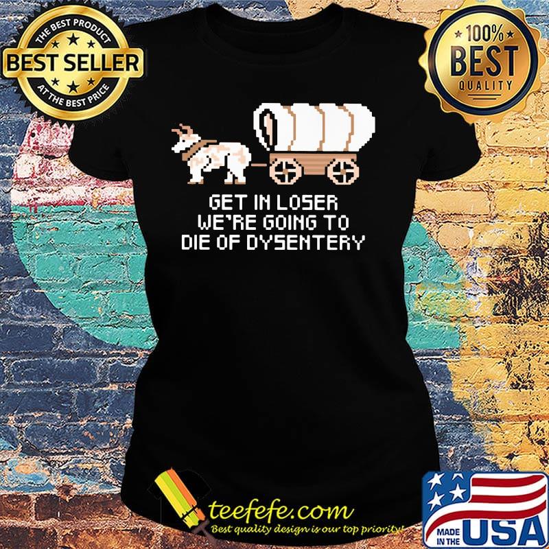 Get in loser we're going to die of dysentery s Ladies tee Get in loser we're going to die of dysentery s Ladies tee