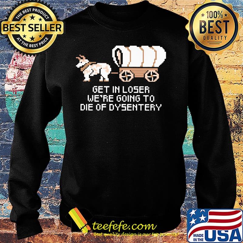 Get in loser we're going to die of dysentery s Sweater Get in loser we're going to die of dysentery s Sweater