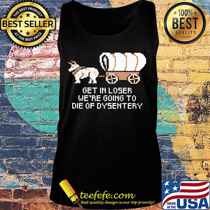 Get in loser we're going to die of dysentery s Tank top Get in loser we're going to die of dysentery s Tank top