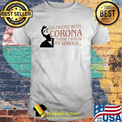 Girlfriend with corona i know i know it's serious man shirt