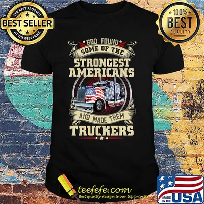 God found some of the strongest Americans and made them truckers shirt