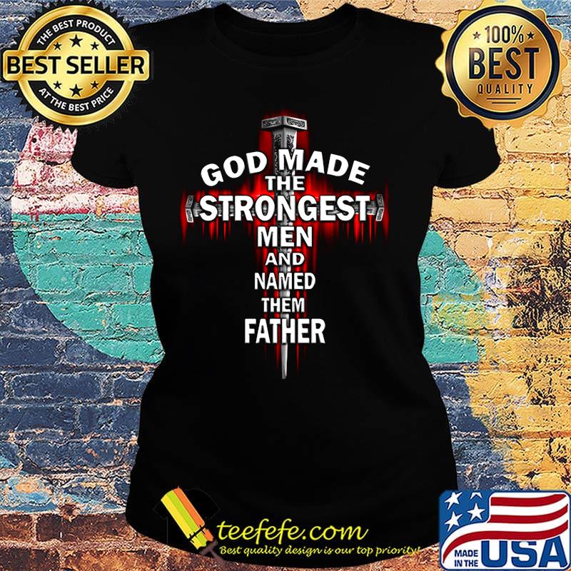 God Made The Strongest Men And Named Father Cross Shirt Ladies tee God Made The Strongest Men And Named Father Cross Shirt Ladies tee