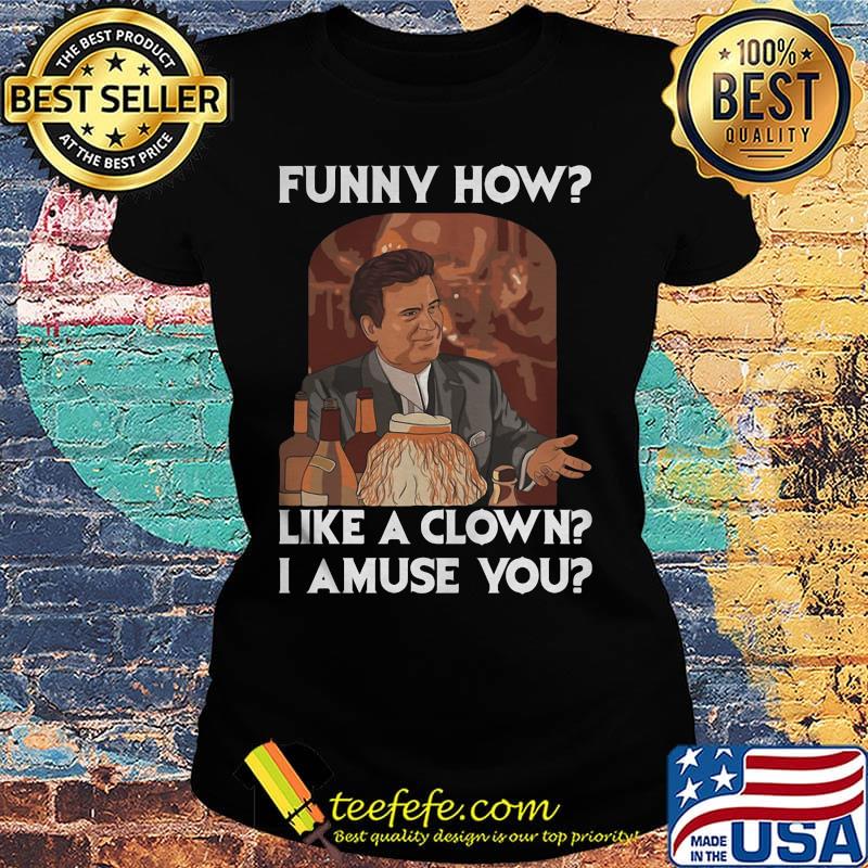 Goodfellas funny how like a clown i amuse you s Ladies tee Goodfellas funny how like a clown i amuse you s Ladies tee