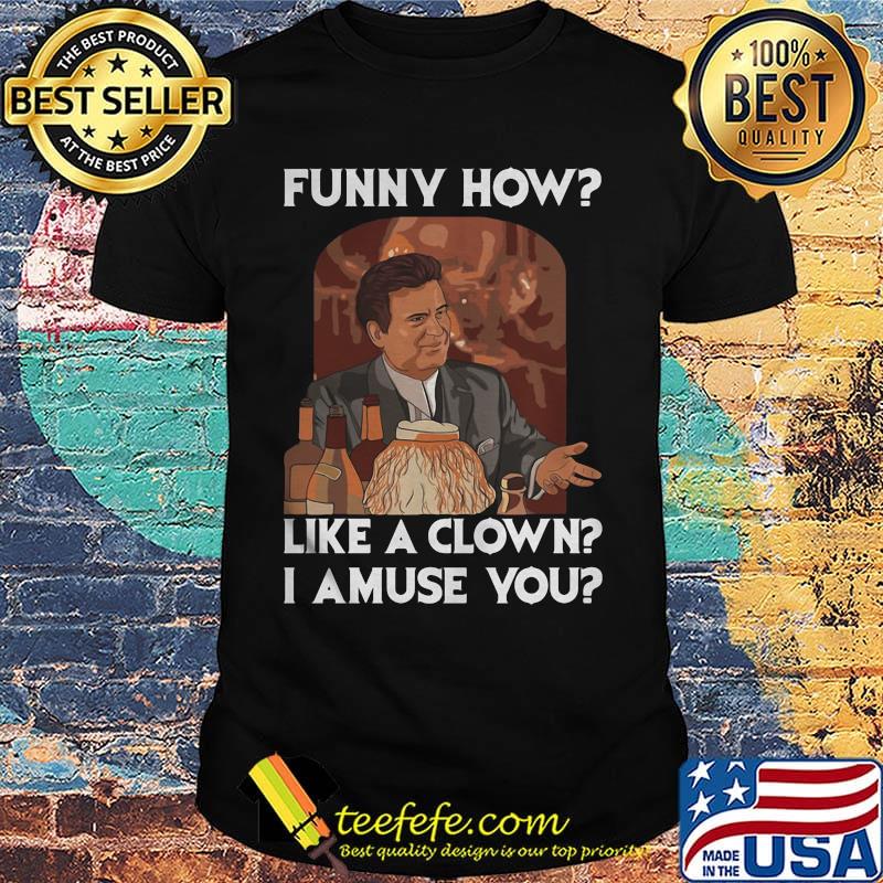 Goodfellas funny how like a clown i amuse you shirt Goodfellas funny how like a clown i amuse you shirt