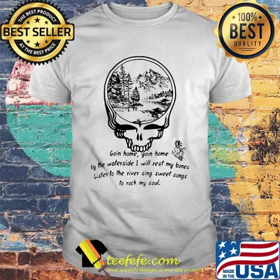 Grateful dead going home going home enjoy the waterside i will rest my bones listen to the river sing sweet songs to rock my soul shirt