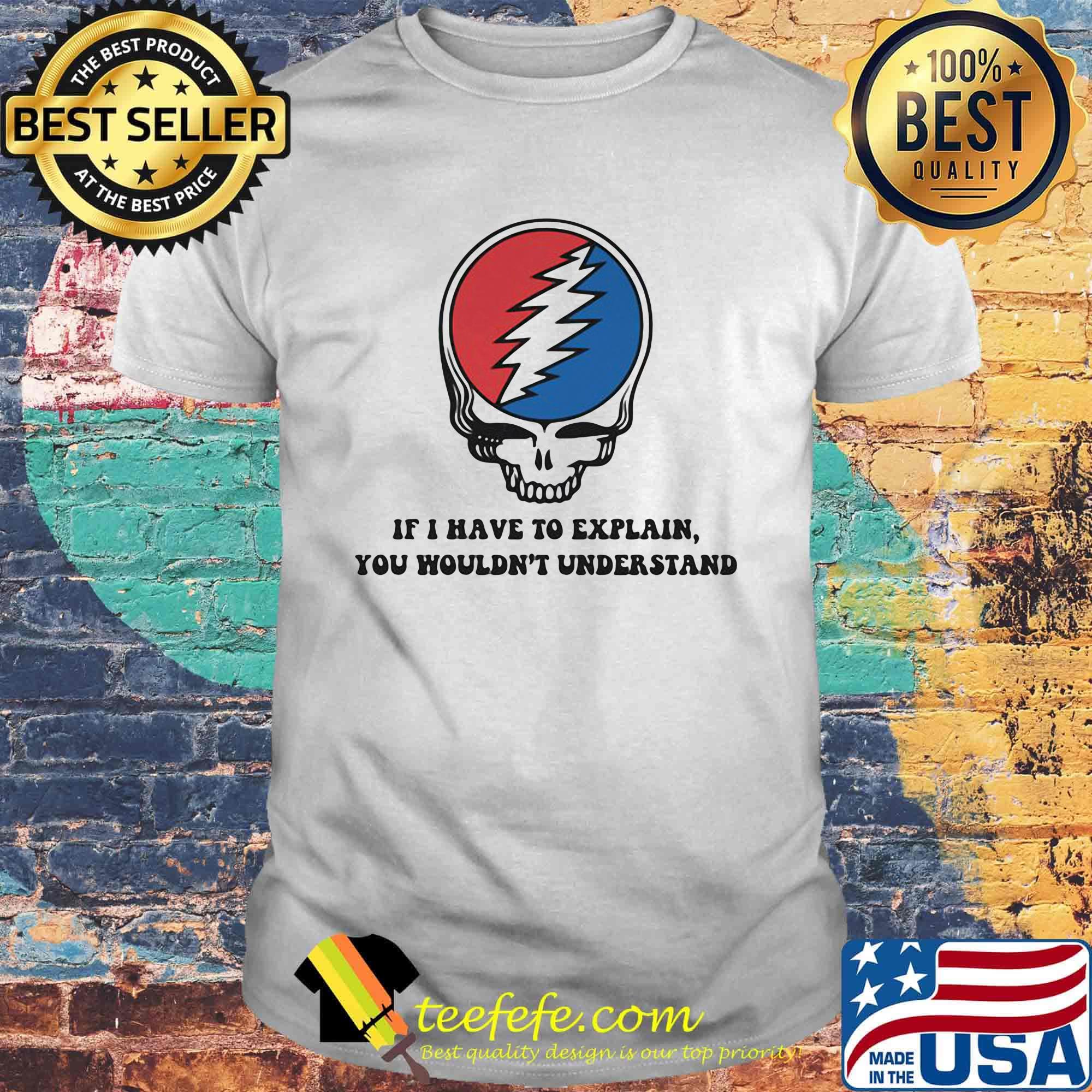 Grateful dead if i have to explain you wouldn't understand shirt Grateful dead if i have to explain you wouldn't understand shirt