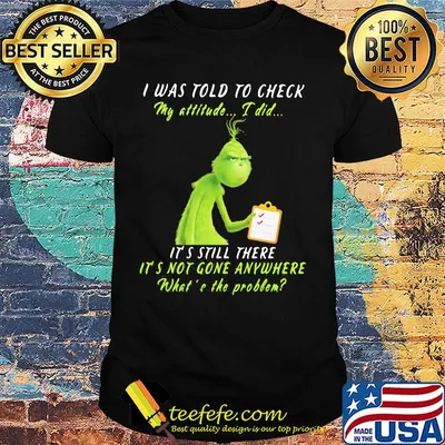 Grinch i was told to check my attitude i did it's still there it's not gone anywhere what's the problem shirt