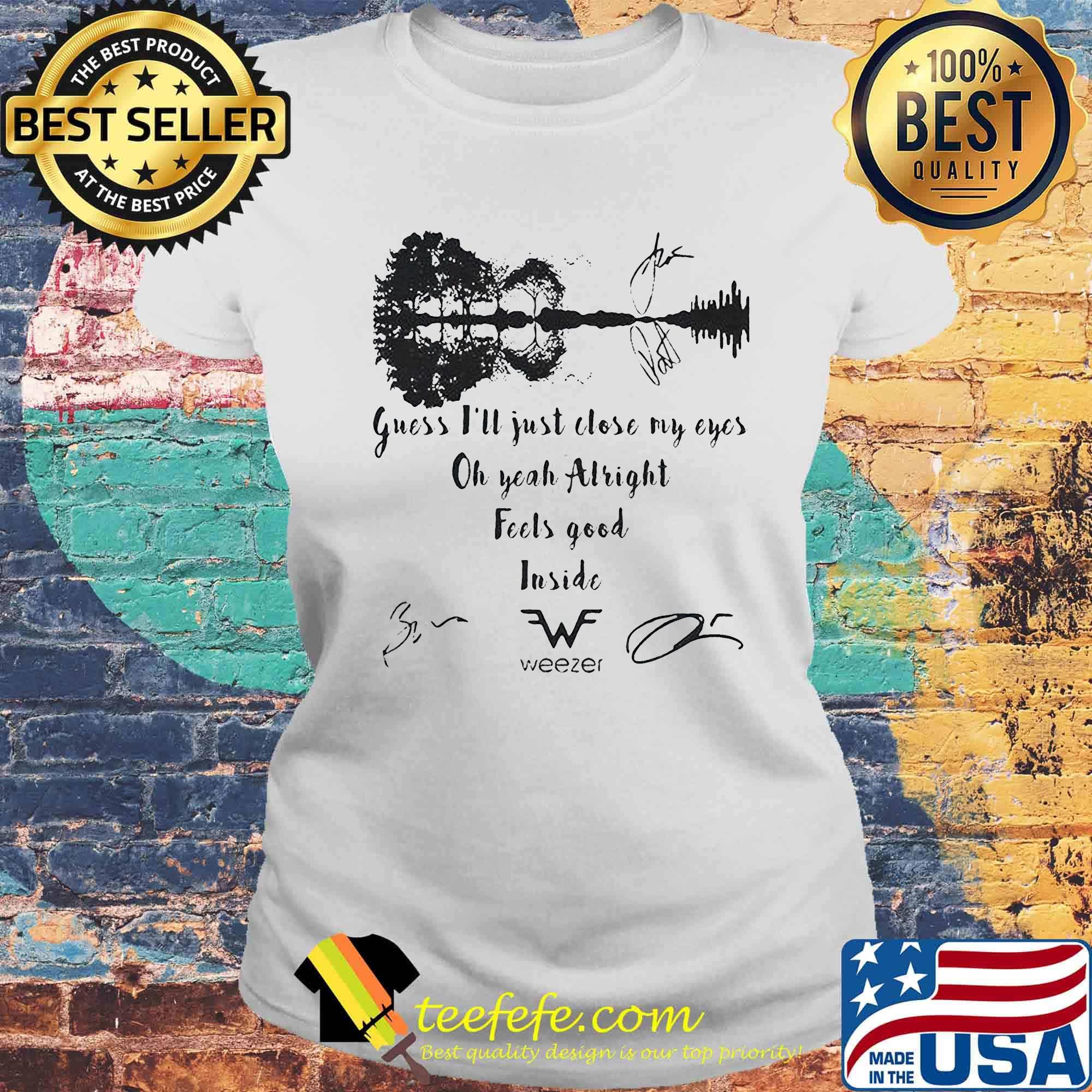 Guess i'll just close my eyes oh yeah alright feels good inside weezer signatures s Laides tee Guess i'll just close my eyes oh yeah alright feels good inside weezer signatures s Laides tee