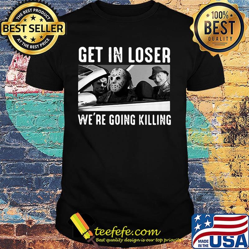 Halloween horror characters get in loser we're going killing shirt