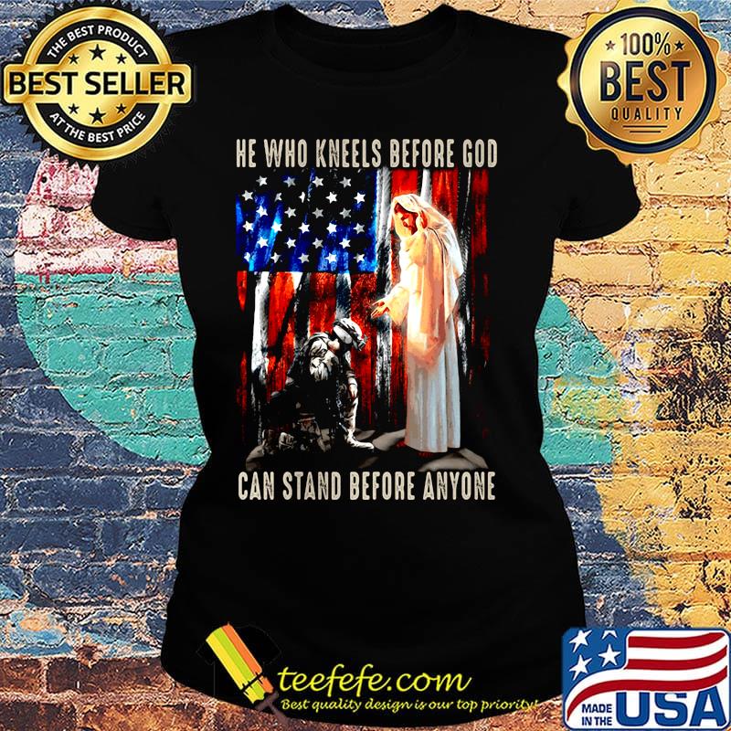 He Who Kneels Before God Can Stand Before Anyone Soldier American Flag Independence Day Shirt Ladies tee He Who Kneels Before God Can Stand Before Anyone Soldier American Flag Independence Day Shirt Ladies tee