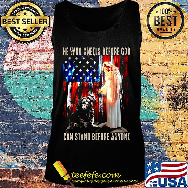 He Who Kneels Before God Can Stand Before Anyone Soldier American Flag Independence Day Shirt Tank top He Who Kneels Before God Can Stand Before Anyone Soldier American Flag Independence Day Shirt Tank top