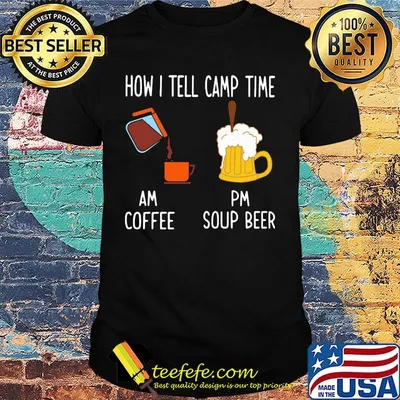 How I tell camp time am coffee pm soup beer shirt