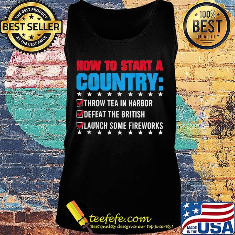 How To Start A Coutry Throw Tea Harbor Defeat The British Launch Some Fireworks Shirt Tank top How To Start A Coutry Throw Tea Harbor Defeat The British Launch Some Fireworks Shirt Tank top