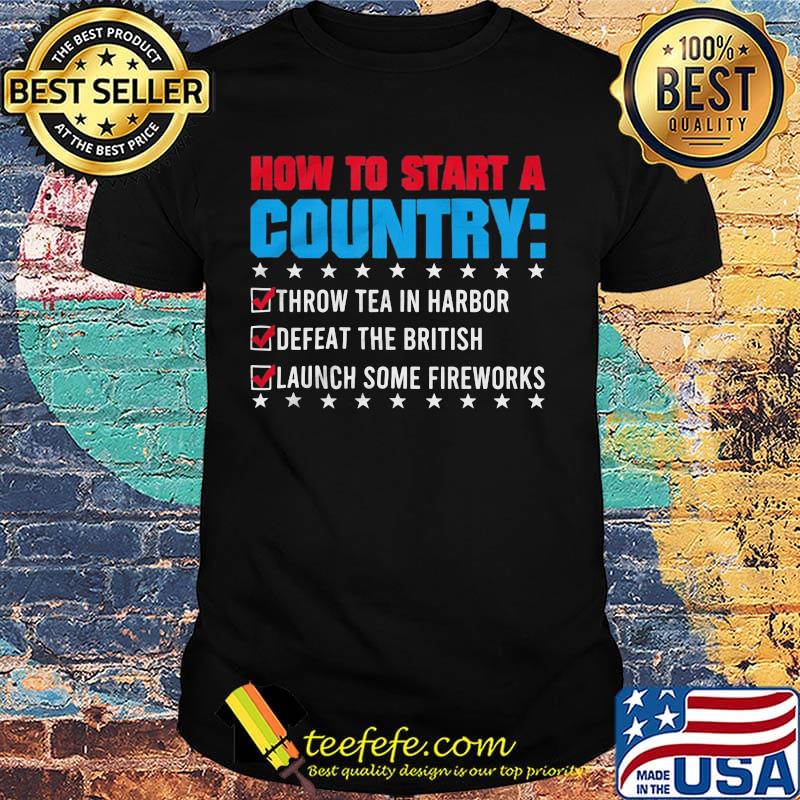 How To Start A Coutry Throw Tea Harbor Defeat The British Launch Some Fireworks Shirt How To Start A Coutry Throw Tea Harbor Defeat The British Launch Some Fireworks Shirt