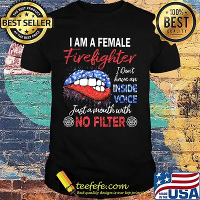 I am a female firefighter I don't have an inside voice just a mouth with no filter shirt