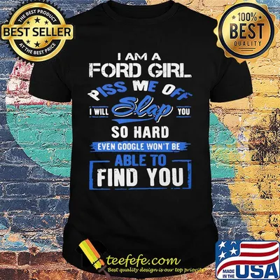 I am a ford girl piss me off i will slap you so hard even google won't be able to find you shirt