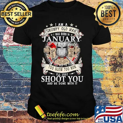 I Am A Grumpy Old Man I Was Born In January I'm Too Old To Fight Too Slow Too Run I'll Just Shoot You And Be Done With It Shirt