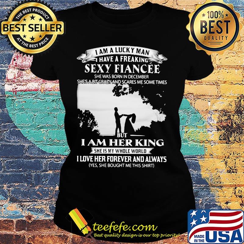 I am a lucky man i have a freaking sexy fiancee she was born in december she's a bit crazy and scares me some times but i am her king s Ladies tee I am a lucky man i have a freaking sexy fiancee she was born in december she's a bit crazy and scares me some times but i am her king s Ladies tee