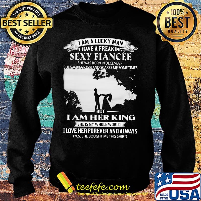 I am a lucky man i have a freaking sexy fiancee she was born in december she's a bit crazy and scares me some times but i am her king s Sweater I am a lucky man i have a freaking sexy fiancee she was born in december she's a bit crazy and scares me some times but i am her king s Sweater
