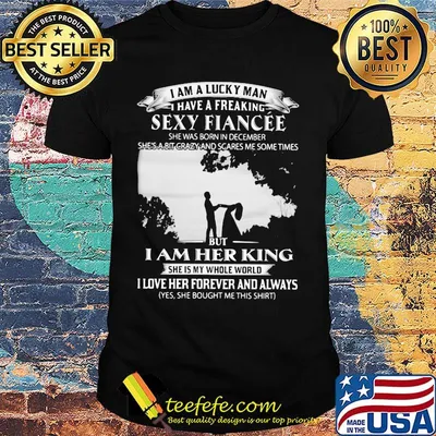 I am a lucky man i have a freaking sexy fiancee she was born in december she's a bit crazy and scares me some times but i am her king shirt