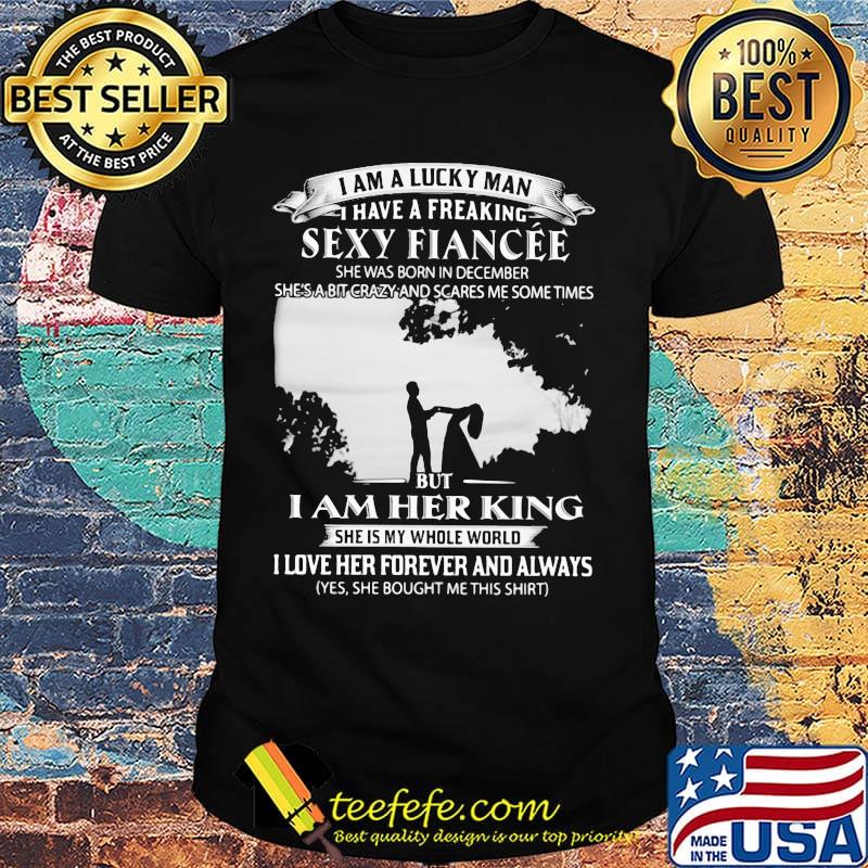 I am a lucky man i have a freaking sexy fiancee she was born in december she's a bit crazy and scares me some times but i am her king shirt I am a lucky man i have a freaking sexy fiancee she was born in december she's a bit crazy and scares me some times but i am her king shirt