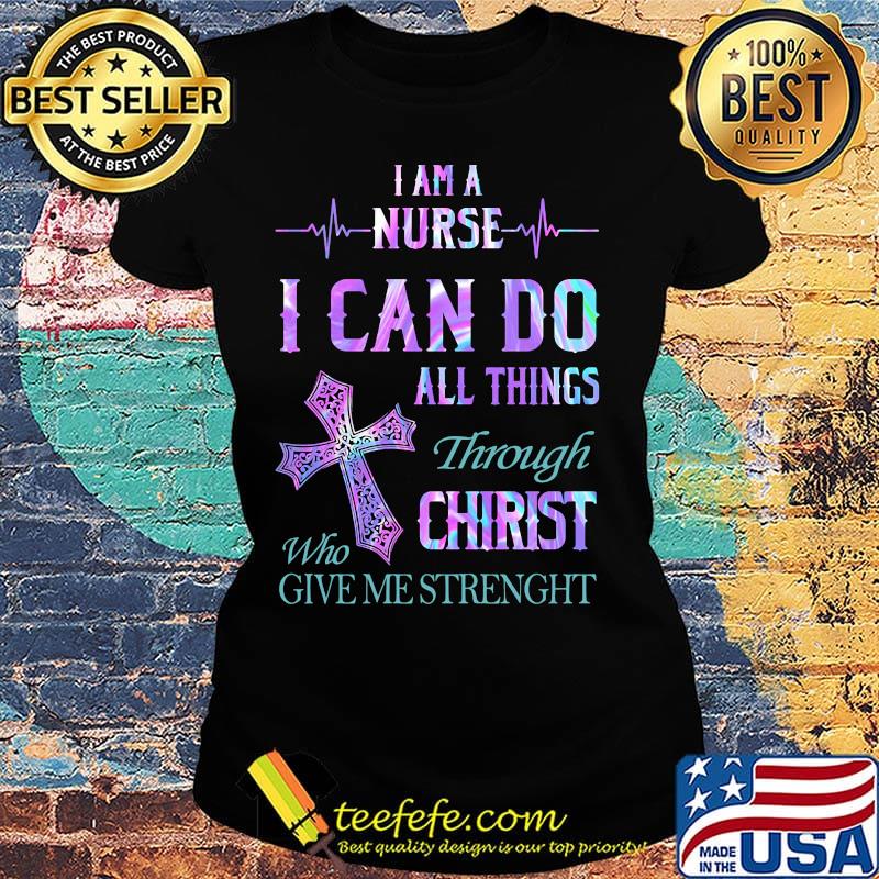 I am a nurse I can do all things through who christ give me strength s Ladies tee I am a nurse I can do all things through who christ give me strength s Ladies tee