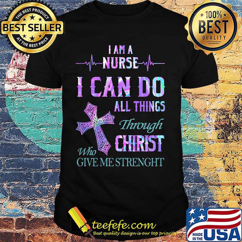 I am a nurse I can do all things through who christ give me strength shirt