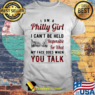 I am a philly girl i can't be held responsible for what my face does when you talk shirt