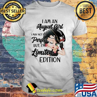 I am an august girl I may not be perject but I'm limited edition shirt