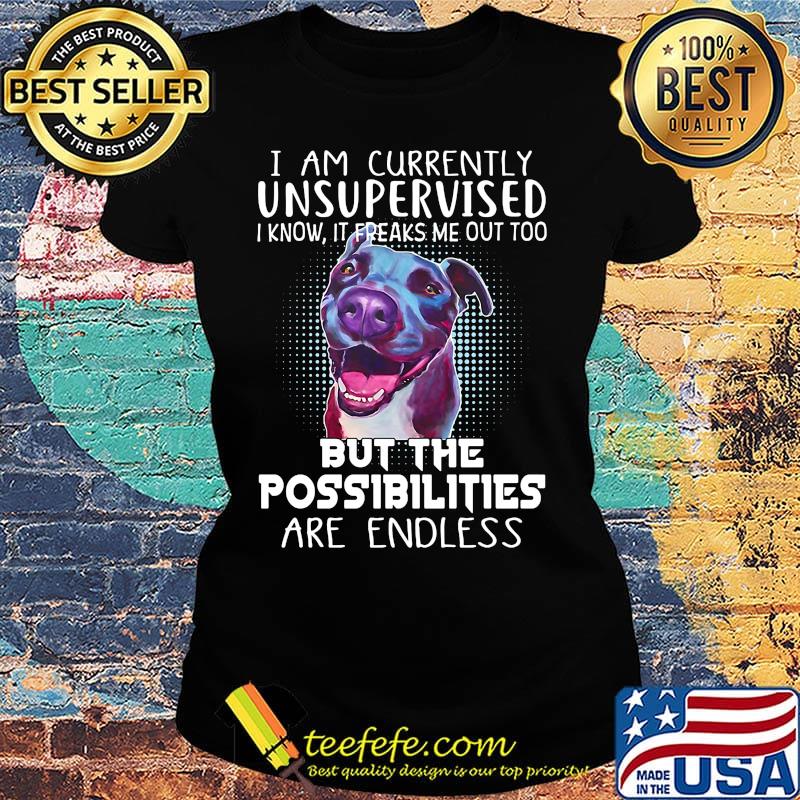 I Am Currently Unsupervised I Know It Freaks Me Out Too But The Possibilities Are Endless Pitbull Shirt Ladies tee I Am Currently Unsupervised I Know It Freaks Me Out Too But The Possibilities Are Endless Pitbull Shirt Ladies tee