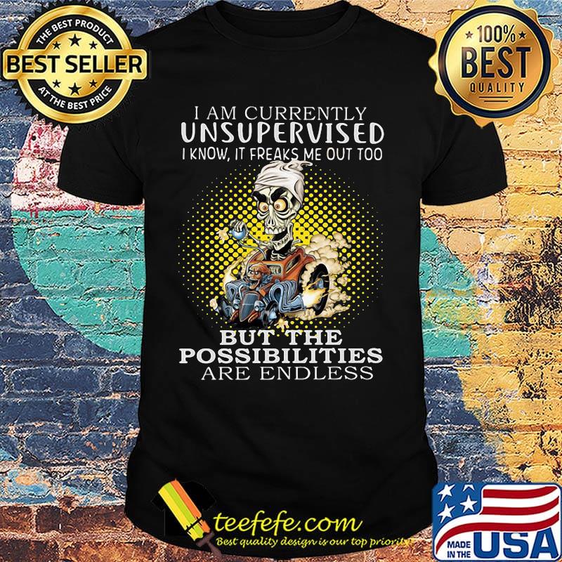 I am currently unsupervised i know it freaks me out too but the possibilities are endless shirt