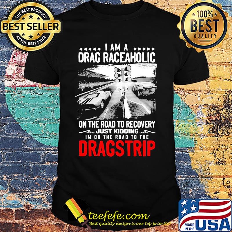 I am drag raceaholic on the road to recovery just kidding i'm on the road to the dragstrip shirt