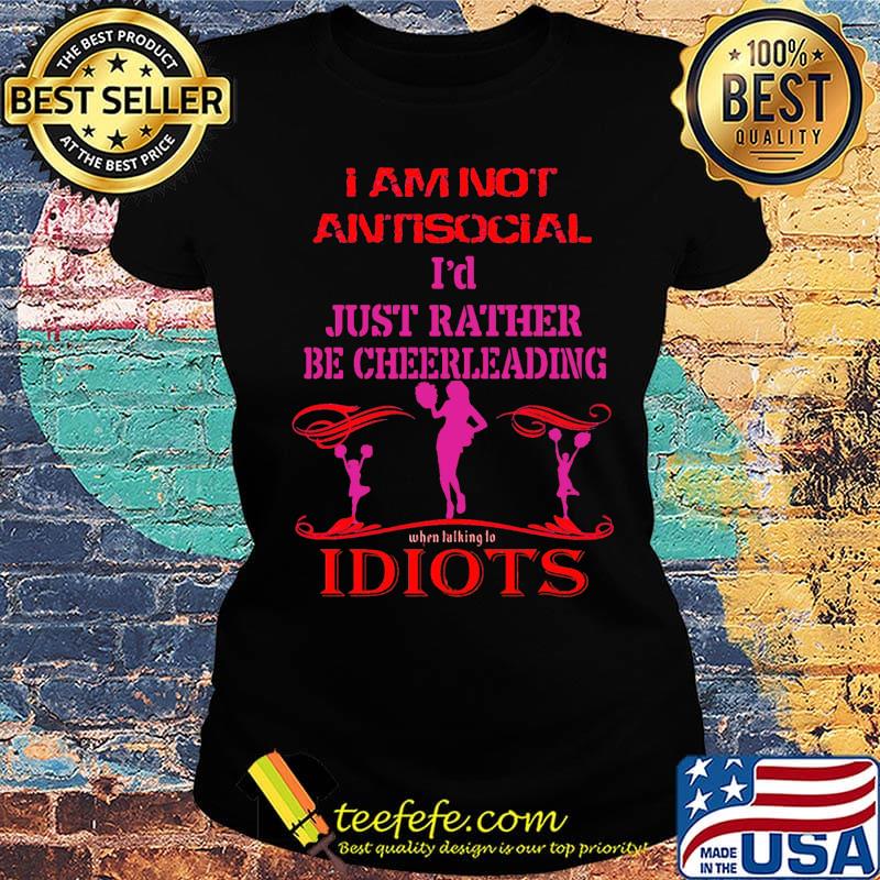 I am not antisocial i'd just rather be cheerleading when talking to idiots s Ladies tee I am not antisocial i'd just rather be cheerleading when talking to idiots s Ladies tee