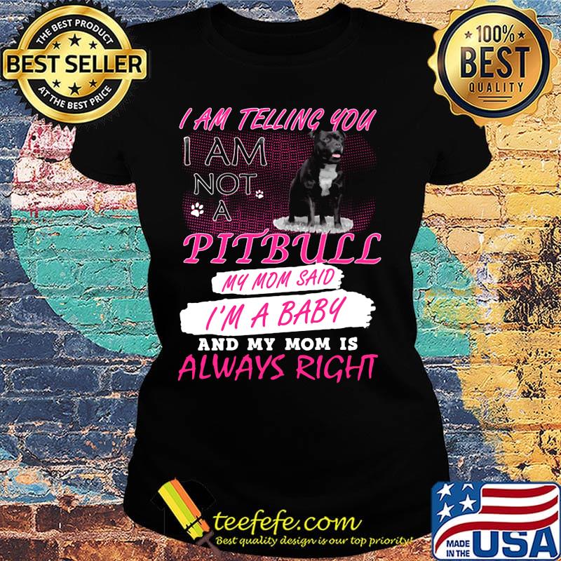 I am telling you I am not a pitbull my mom said I'm a baby and my mom is always right s Ladies tee I am telling you I am not a pitbull my mom said I'm a baby and my mom is always right s Ladies tee